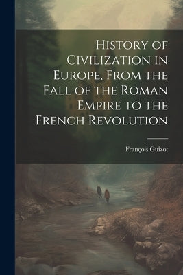 History of Civilization in Europe, From the Fall of the Roman Empire to the French Revolution by Guizot, FranÃ§ois