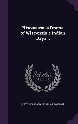 Nisowassa; a Drama of Wisconsin's Indian Days .. by Kurtz, Jacob 1862- [From Old Catalog]
