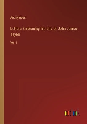 Letters Embracing his Life of John James Tayler: Vol. I by Anonymous