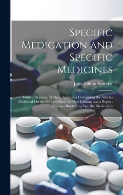 Specific Medication and Specific Medicines: Fourth Revision, With an Appendix Containing the Articles Published On the Subject Since the First Edition by Scudder, John Milton