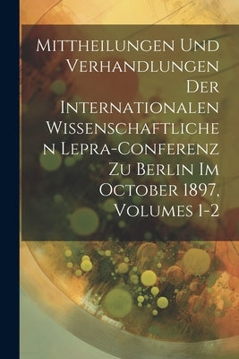 Mittheilungen Und Verhandlungen Der Internationalen Wissenschaftlichen Lepra-Conferenz Zu Berlin Im October 1897, Volumes 1-2 by Anonymous
