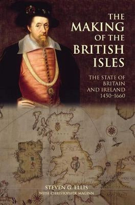 The Making of the British Isles: The State of Britain and Ireland, 1450-1660 by Ellis, Steven G.