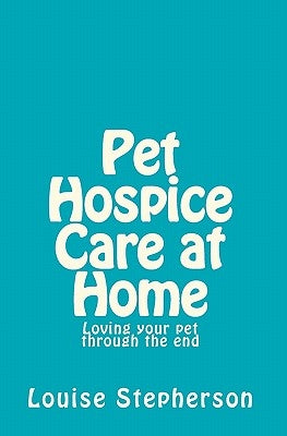 Pet Hospice Care at Home: Loving your pet through the end by Stepherson, Louise
