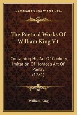 The Poetical Works Of William King V1: Containing His Art Of Cookery, Imitation Of Horace's Art Of Poetry (1781) by King, William