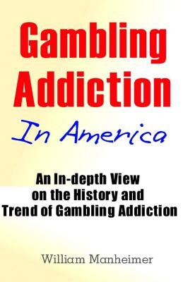 Gambling Addiction In America: An In-depth View on the History and Trend of Gambling Addiction by Manheimer, William