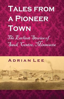 Tales From A Pioneer Town: The Earliest Stories of Sauk Centre, Minnesota by Lee, Adrian