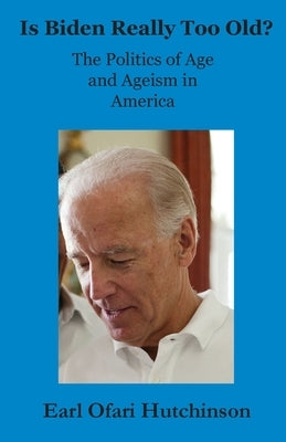 Is Biden Really Too Old?: The Politics of Age and Ageism in America by Hutchinson, Earl Ofari