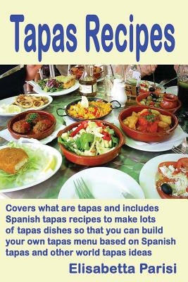 Tapas Recipes: Covers what are tapas and includes Spanish tapas recipes, to make lots of tapas dishes, so that you can build your own by Parisi, Elisabetta
