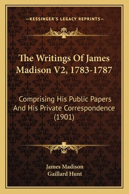 The Writings Of James Madison V2, 1783-1787: Comprising His Public Papers And His Private Correspondence (1901) by Madison, James