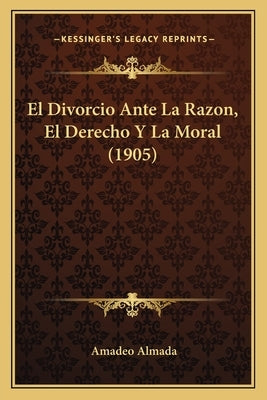 El Divorcio Ante La Razon, El Derecho Y La Moral (1905) by Almada, Amadeo