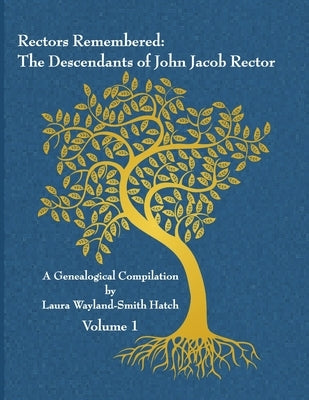 Rectors Remembered: The Descendants of John Jacob Rector Volume 1 by Wayland-Smith Hatch, Laura