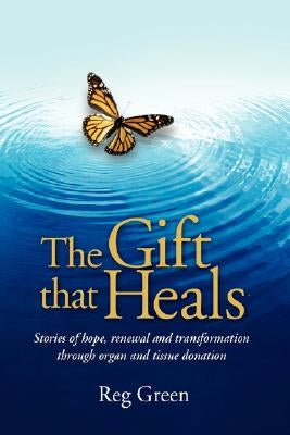 The Gift That Heals: Stories of Hope, Renewal and Transformation Through Organ and Tissue Donation by Green, Reg