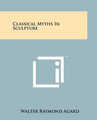 Classical Myths in Sculpture by Agard, Walter Raymond