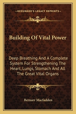 Building Of Vital Power: Deep Breathing And A Complete System For Strengthening The Heart, Lungs, Stomach And All The Great Vital Organs by Macfadden, Bernarr