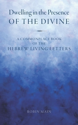 Dwelling in the Presence of the Divine: A Commonplace Book of the Hebrew Living(TM) Letters by Main, Robin