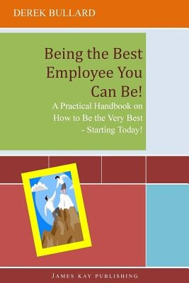 Being the Best Employee You Can Be!: A Practical Handbook on How to Be the Very Best - Starting Today! by Bullard, Derek