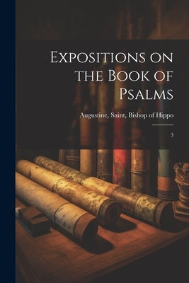 Expositions on the Book of Psalms: 3 by Augustine, Saint Bishop of Hippo