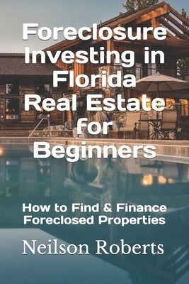 Foreclosure Investing in Florida Real Estate for Beginners: How to Find & Finance Foreclosed Properties by Roberts, Neilson
