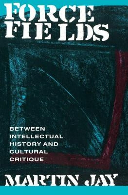 Force Fields: Between Intellectual History and Cultural Critique by Jay, Martin