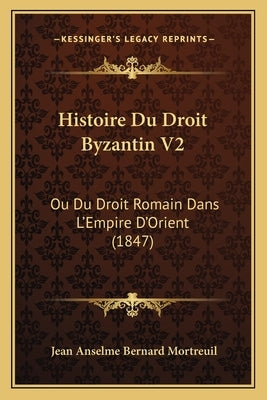 Histoire Du Droit Byzantin V2: Ou Du Droit Romain Dans L'Empire D'Orient (1847) by Mortreuil, Jean Anselme Bernard