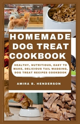 Homemade Dog Treat Cookbook: Healthy, Nutritious, Easy to make, Delicious Tail Wagging, Dog Treat Recipes Cookbook by Henderson, Amira B.