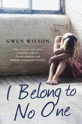 I Belong to No One: One woman's true story of family violence, forced adoption and ultimate triumphant survival by Wilson, Gwen