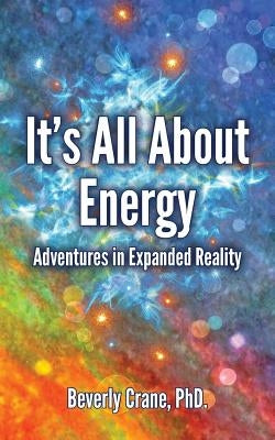 It's All About Energy: Adventures in Expanded Reality by Crane, Beverly