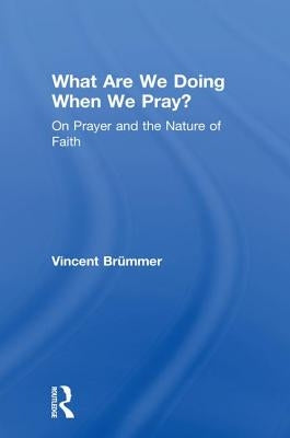 What Are We Doing When We Pray?: On Prayer and the Nature of Faith by BrÃ¼mmer, Vincent