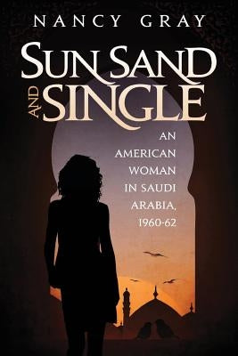 Sun, Sand and Single: An American Woman in Saudi Arabia, 1960-62 by Gray, Nancy a.