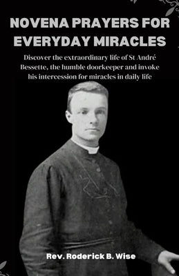 Novena Prayers for Everyday Miracles: Discover the extraordinary life of St André Bessette, the humble doorkeeper and invoke his intercession for mira by B. Wise, Roderick