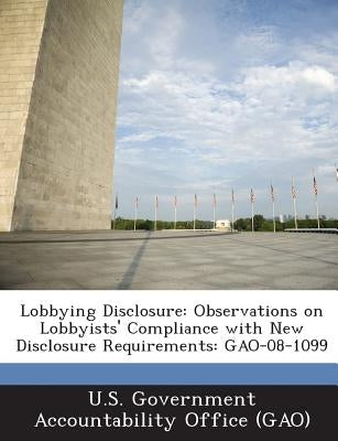 Lobbying Disclosure: Observations on Lobbyists' Compliance with New Disclosure Requirements: GAO-08-1099 by U. S. Government Accountability Office (