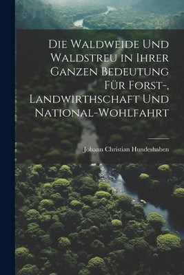 Die Waldweide Und Waldstreu in Ihrer Ganzen Bedeutung Für Forst-, Landwirthschaft Und National-Wohlfahrt by Hundeshaben, Johann Christian