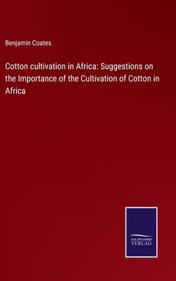 Cotton cultivation in Africa: Suggestions on the Importance of the Cultivation of Cotton in Africa by Coates, Benjamin