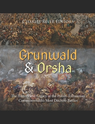 Grunwald and Orsha: The History and Legacy of the Polish-Lithuanian Commonwealth's Most Decisive Battles by Charles River