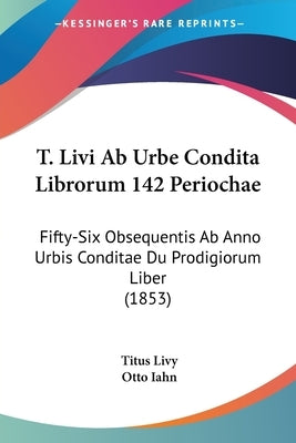 T. Livi Ab Urbe Condita Librorum 142 Periochae: Fifty-Six Obsequentis Ab Anno Urbis Conditae Du Prodigiorum Liber (1853) by Livy, Titus