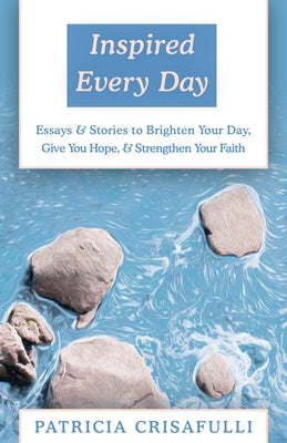 Inspired Every Day: Essays & Stories to Brighten Your Day, Give You Hope, & Strengthen Your Faith by Crisafulli, Patricia