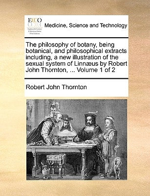 The Philosophy of Botany, Being Botanical, and Philosophical Extracts Including, a New Illustration of the Sexual System of Linnaeus by Robert John Th by Thornton, Robert John