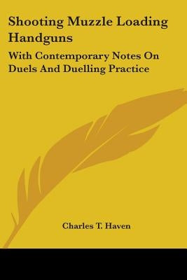 Shooting Muzzle Loading Handguns: With Contemporary Notes On Duels And Duelling Practice by Haven, Charles T.
