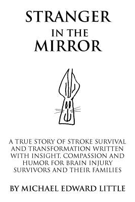 Stranger In The Mirror: A True Story of Stroke Survival and Transformation written with Insight, Compassion and Humor for Brain Injury Survivors and T by Little, Michael Edward