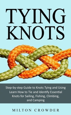 Tying Knots: Step-by-step Guide to Knots Tying and Using (Learn How to Tie and Identify Essential Knots for Sailing, Fishing, Climb by Crowder, Milton