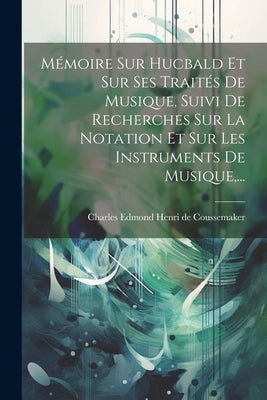 Mémoire Sur Hucbald Et Sur Ses Traités De Musique, Suivi De Recherches Sur La Notation Et Sur Les Instruments De Musique, ... by Charles Edmond Henri de Coussemaker