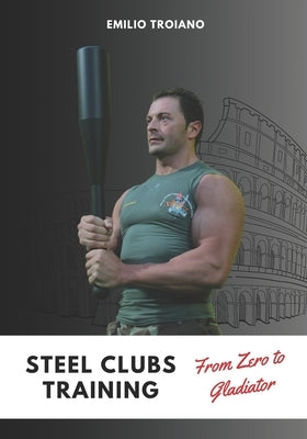 Steel Clubs Training - From Zero to Gladiator by Troiano, Emilio
