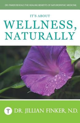 It's About Wellness, Naturally: Dr. Finker Reveals the Healing Benefits of Naturopathic Medicine by Finker N. D., Jillian