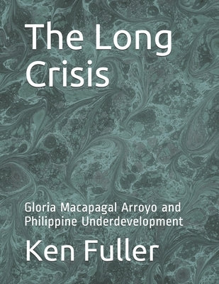 The Long Crisis: Gloria Macapagal Arroyo and Philippine Underdevelopment by Fuller, Ken