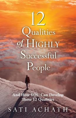 Twelve Qualities of Highly Successful People: And How YOU Can Develop These 12 Qualities by Achath, Sati