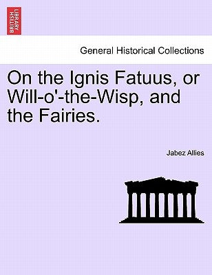 On the Ignis Fatuus, or Will-O'-The-Wisp, and the Fairies. by Allies, Jabez