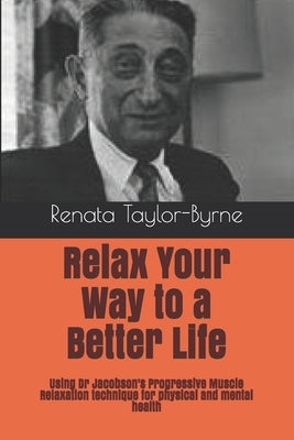 Relax Your Way to a Better Life: Using Dr Jacobson's Progressive Muscle Relaxation technique for physical and mental health by Byrne, Jim