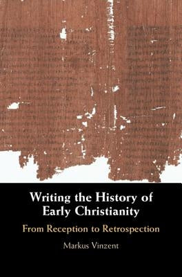 Writing the History of Early Christianity: From Reception to Retrospection by Vinzent, Markus