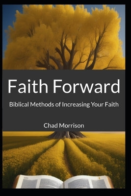 Faith Forward: Biblical Methods of Increasing Your Faith by Morrison, Chad