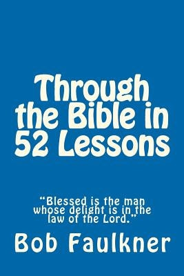 Through the Bible in 52 Lessons: "blessed Is the Man Whose Delight Is in the Law of the Lord." by Faulkner, Bob